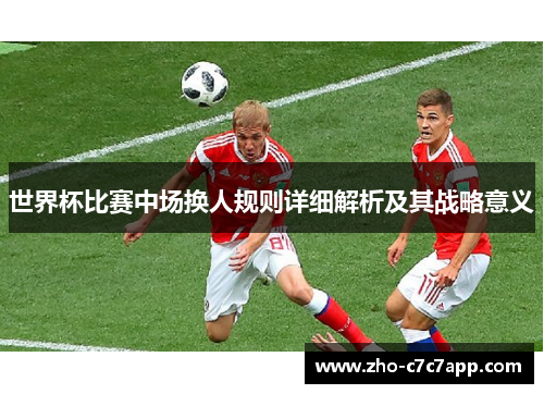 世界杯比赛中场换人规则详细解析及其战略意义