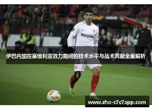 伊巴内加在塞维利亚效力期间的技术水平与战术贡献全面解析