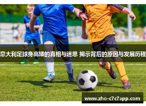 意大利足球身高矮的真相与迷思 揭示背后的原因与发展历程