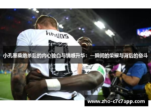 小孔塞桑绝杀后的内心独白与情感升华：一瞬间的荣耀与背后的奋斗