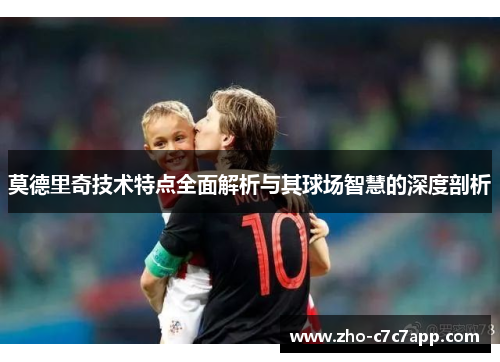 莫德里奇技术特点全面解析与其球场智慧的深度剖析
