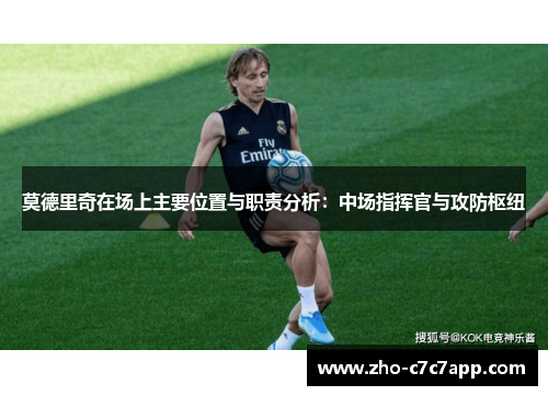 莫德里奇在场上主要位置与职责分析：中场指挥官与攻防枢纽