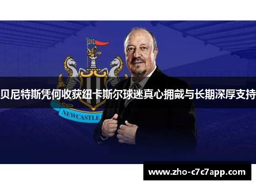 贝尼特斯凭何收获纽卡斯尔球迷真心拥戴与长期深厚支持