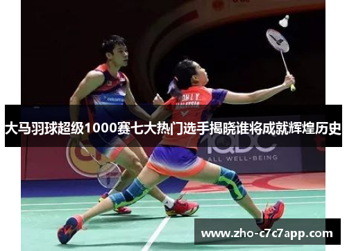 大马羽球超级1000赛七大热门选手揭晓谁将成就辉煌历史