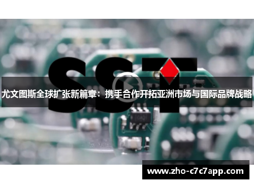 尤文图斯全球扩张新篇章：携手合作开拓亚洲市场与国际品牌战略