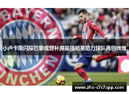 小卢卡斯闪耀巴黎成替补席最强明星助力球队再创辉煌