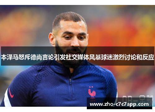 本泽马怒斥德尚言论引发社交媒体风暴球迷激烈讨论和反应