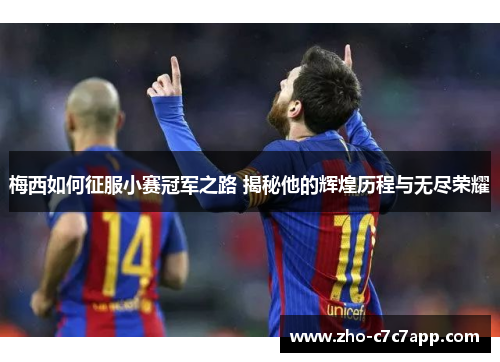 梅西如何征服小赛冠军之路 揭秘他的辉煌历程与无尽荣耀