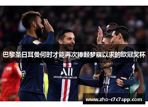 巴黎圣日耳曼何时才能再次捧起梦寐以求的欧冠奖杯