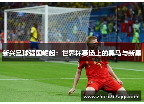 新兴足球强国崛起：世界杯赛场上的黑马与新星