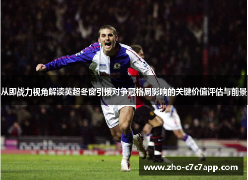 从即战力视角解读英超冬窗引援对争冠格局影响的关键价值评估与前景