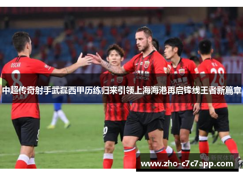 中超传奇射手武磊西甲历练归来引领上海海港再启锋线王者新篇章