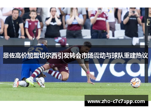 恩佐高价加盟切尔西引发转会市场震动与球队重建热议