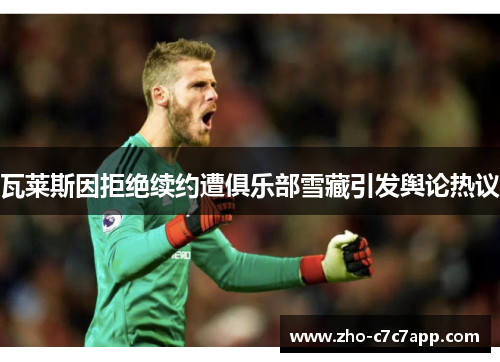 瓦莱斯因拒绝续约遭俱乐部雪藏引发舆论热议